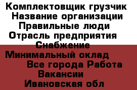 Комплектовщик-грузчик › Название организации ­ Правильные люди › Отрасль предприятия ­ Снабжение › Минимальный оклад ­ 25 000 - Все города Работа » Вакансии   . Ивановская обл.